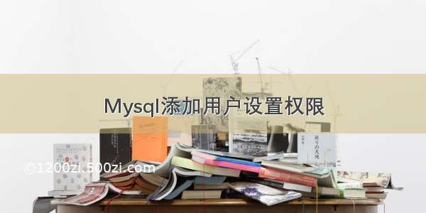 Mysql添加用户设置权限