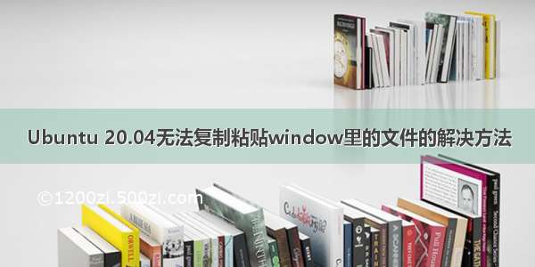 Ubuntu 20.04无法复制粘贴window里的文件的解决方法