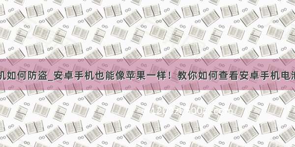 安卓手机如何防盗_安卓手机也能像苹果一样！教你如何查看安卓手机电池损耗...
