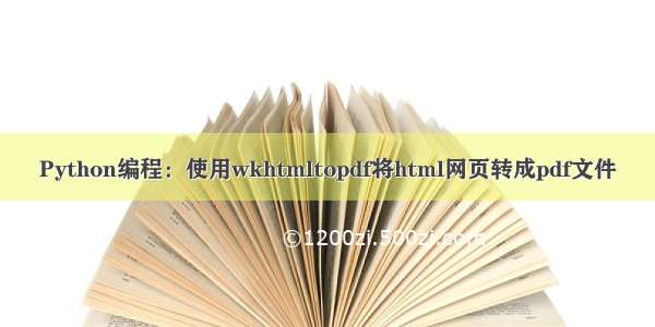 Python编程：使用wkhtmltopdf将html网页转成pdf文件