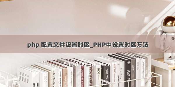 php 配置文件设置时区_PHP中设置时区方法