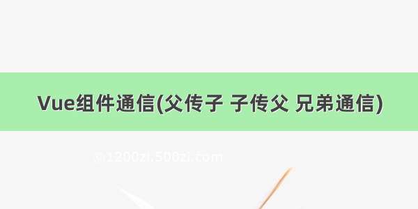 Vue组件通信(父传子 子传父 兄弟通信)