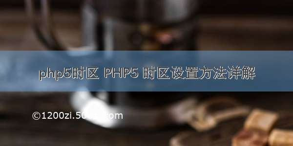 php5时区 PHP5 时区设置方法详解