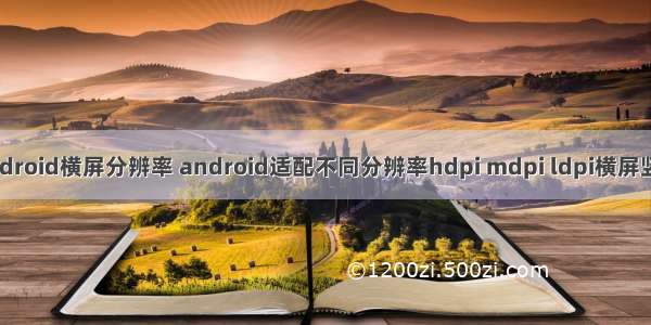 android横屏分辨率 android适配不同分辨率hdpi mdpi ldpi横屏竖屏