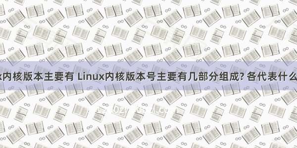 Linux内核版本主要有 Linux内核版本号主要有几部分组成? 各代表什么含义?