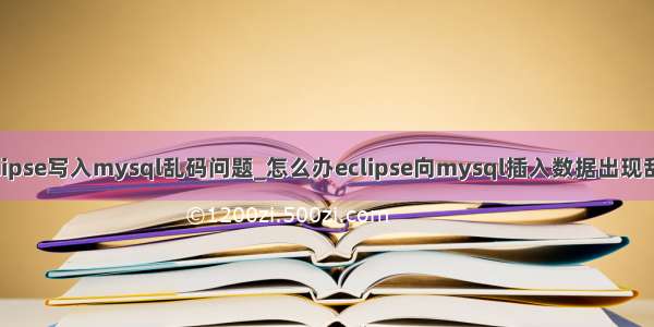 eclipse写入mysql乱码问题_怎么办eclipse向mysql插入数据出现乱码