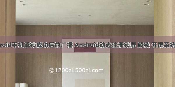 android手机解锁成功后的广播 Android动态注册锁屏 解锁 开屏系统广播