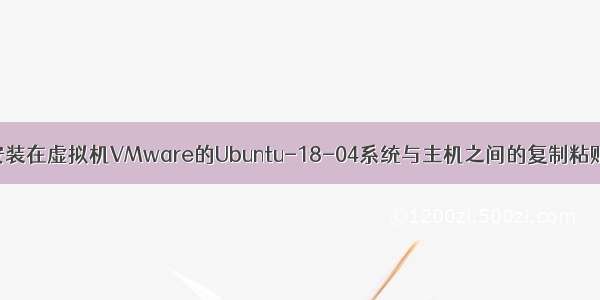 解决安装在虚拟机VMware的Ubuntu-18-04系统与主机之间的复制粘贴问题