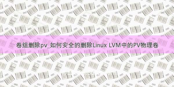 卷组删除pv_如何安全的删除Linux LVM中的PV物理卷