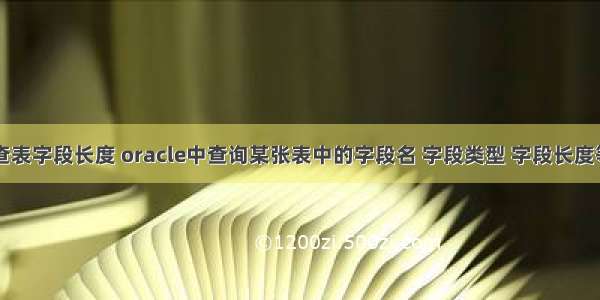 oracle查表字段长度 oracle中查询某张表中的字段名 字段类型 字段长度等信息...