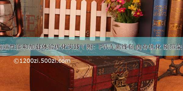 前端性能和加载体验优化实践（附：PWA 离线包 内存优化 预渲染）