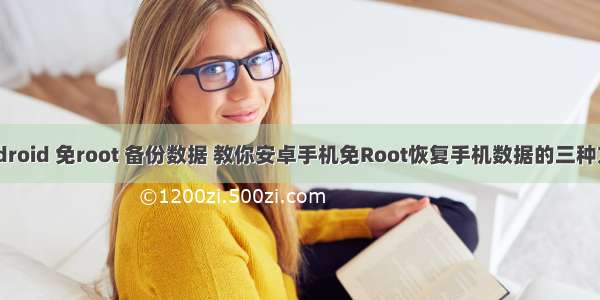 Android 免root 备份数据 教你安卓手机免Root恢复手机数据的三种方法