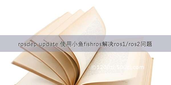 rosdep update 使用小鱼fishros解决ros1/ros2问题 