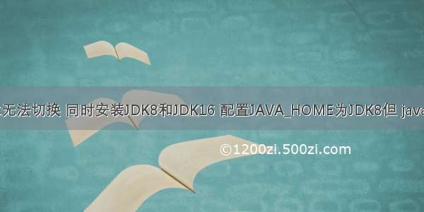 电脑安装两个jdk版本无法切换 同时安装JDK8和JDK16 配置JAVA_HOME为JDK8但 java 和 javac 版本都是16