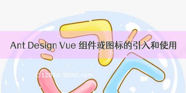 Ant Design Vue 组件或图标的引入和使用