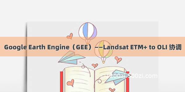 Google Earth Engine（GEE）——Landsat ETM+ to OLI 协调