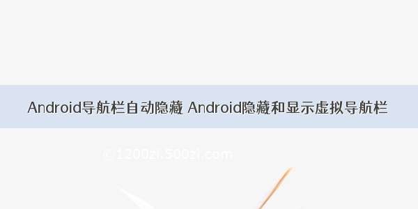 Android导航栏自动隐藏 Android隐藏和显示虚拟导航栏