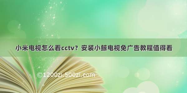 小米电视怎么看cctv？安装小鲸电视免广告教程值得看