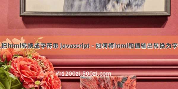 怎么把html转换成字符串 javascript – 如何将html和值输出转换为字符串