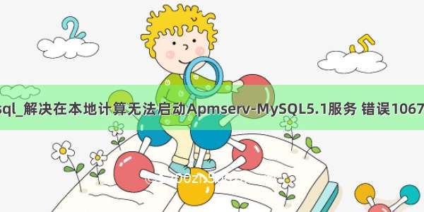apmserv mysql_解决在本地计算无法启动Apmserv-MySQL5.1服务 错误1067:进程意外终止