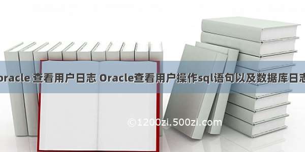 oracle 查看用户日志 Oracle查看用户操作sql语句以及数据库日志