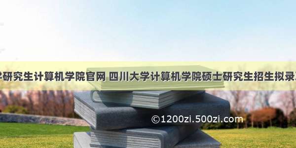 四川大学研究生计算机学院官网 四川大学计算机学院硕士研究生招生拟录取名单及