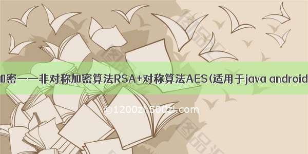 数据传输加密——非对称加密算法RSA+对称算法AES(适用于java android和Web)