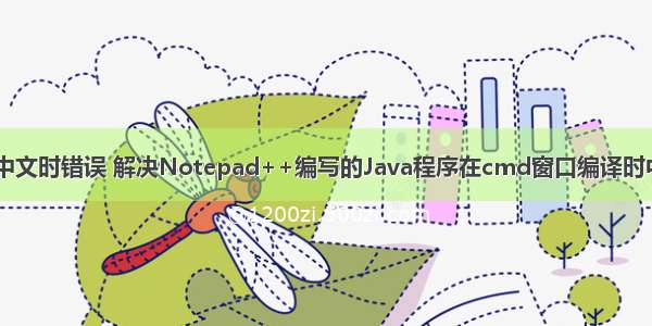 java使用cmd编译中文时错误 解决Notepad++编写的Java程序在cmd窗口编译时中文注释报错问题...