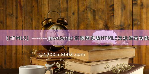 【HTML5】------- JavaScript 实现网页版HTML5发送语音功能