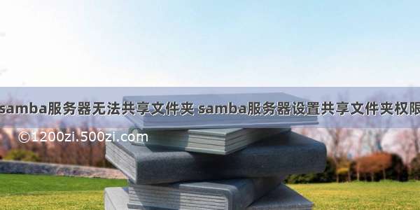 samba服务器无法共享文件夹 samba服务器设置共享文件夹权限