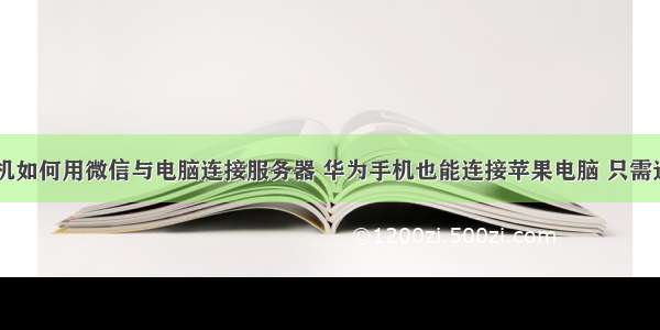 华为手机如何用微信与电脑连接服务器 华为手机也能连接苹果电脑 只需这样做...