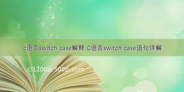 c语言switch case解释 C语言switch case语句详解