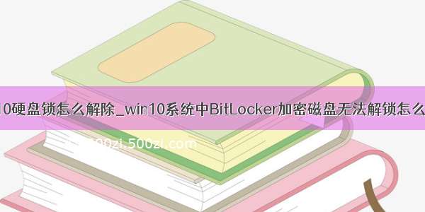 win10硬盘锁怎么解除_win10系统中BitLocker加密磁盘无法解锁怎么办？