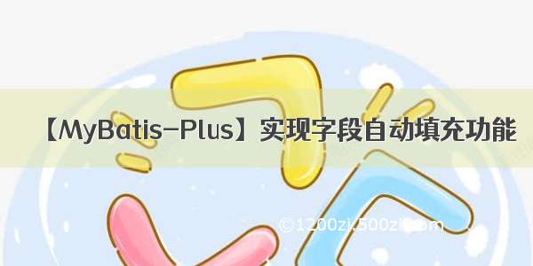 【MyBatis-Plus】实现字段自动填充功能