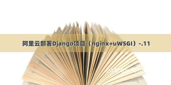 阿里云部署Django项目（nginx+uWSGI）-.11