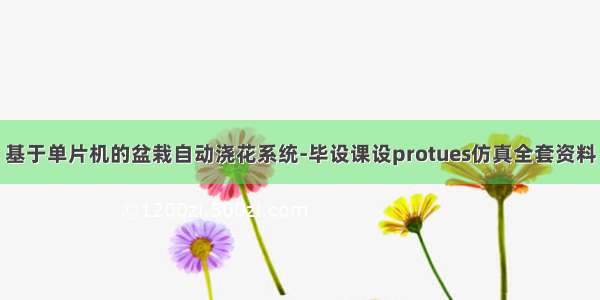 基于单片机的盆栽自动浇花系统-毕设课设protues仿真全套资料