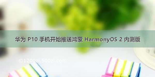 华为 P10 手机开始推送鸿蒙 HarmonyOS 2 内测版