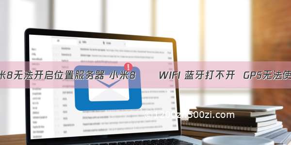 小米8无法开启位置服务器 小米8      WIFI 蓝牙打不开  GPS无法使用