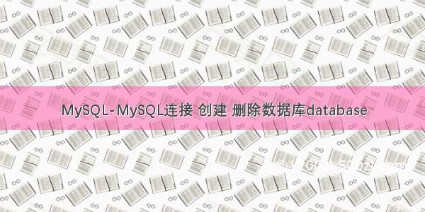 MySQL-MySQL连接 创建 删除数据库database