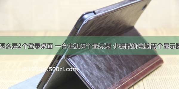 一台计算机怎么弄2个登录桌面 一台主机两个显示器 小编教你电脑两个显示器怎么设置...