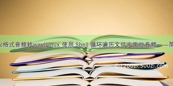 flac格式音频转wav|Linux 使用 Shell 循环遍历文件夹里的音频——简介