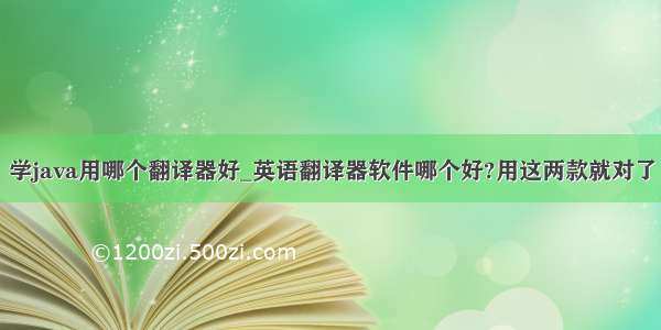 学java用哪个翻译器好_英语翻译器软件哪个好?用这两款就对了