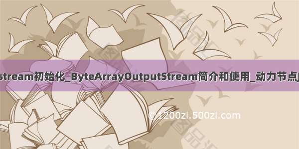 java outputstream初始化_ByteArrayOutputStream简介和使用_动力节点Java学院整理