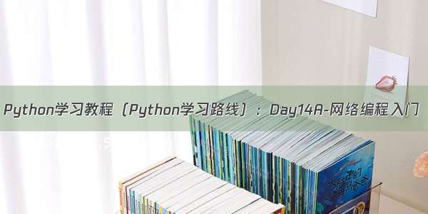 Python学习教程（Python学习路线）：Day14A-网络编程入门