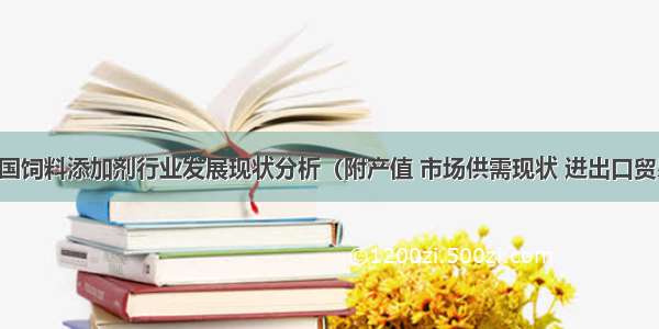 中国饲料添加剂行业发展现状分析（附产值 市场供需现状 进出口贸易）