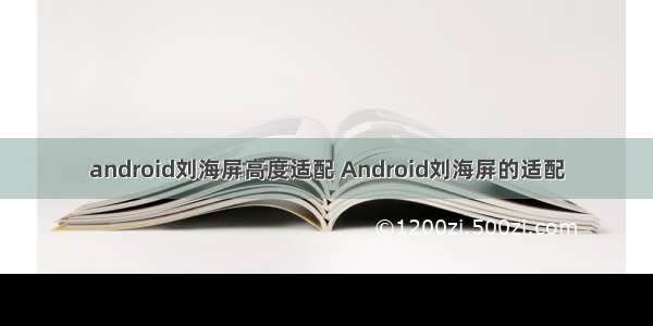 android刘海屏高度适配 Android刘海屏的适配