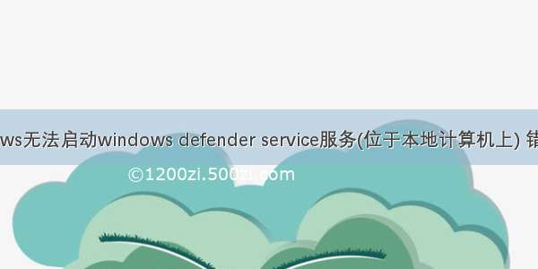 windows无法启动windows defender service服务(位于本地计算机上) 错误577