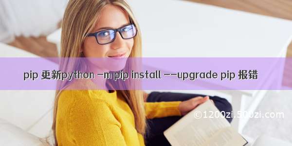 pip 更新python -m pip install --upgrade pip 报错