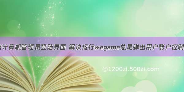 电脑自动跳出计算机管理员登陆界面 解决运行wegame总是弹出用户账户控制界面的方法...