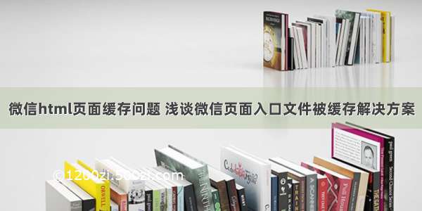 微信html页面缓存问题 浅谈微信页面入口文件被缓存解决方案